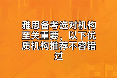 雅思备考选对机构至关重要，以下优质机构推荐不容错过