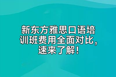 新东方雅思口语培训班费用全面对比，速来了解！