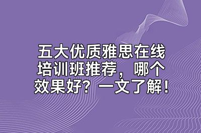 五大优质雅思在线培训班推荐，哪个效果好？一文了解！