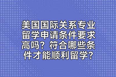 美国国际关系专业留学申请条件要求高吗？符合哪些条件才能顺利留学？