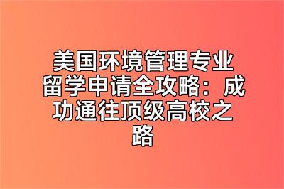 美国环境管理专业留学申请全攻略：成功通往顶级高校之路