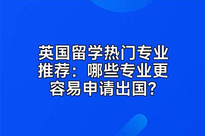 英国留学热门专业推荐：哪些专业更容易申请出国？