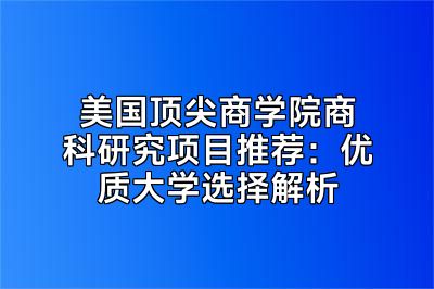 美国顶尖商学院商科研究项目推荐：优质大学选择解析