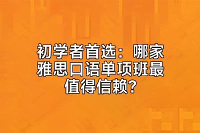 初学者首选：哪家雅思口语单项班最值得信赖？