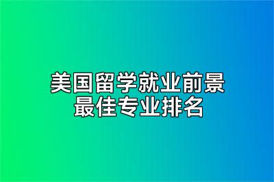 美国留学就业前景最佳专业排名