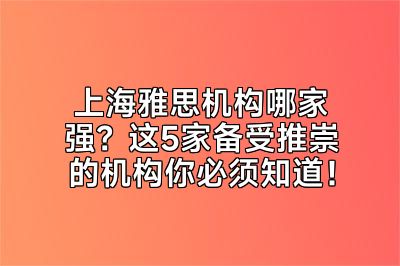 上海雅思机构哪家强？这5家备受推崇的机构你必须知道！