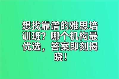 想找靠谱的雅思培训班？哪个机构最优选，答案即刻揭晓！