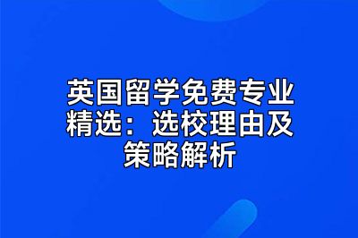 英国留学免费专业精选：选校理由及策略解析