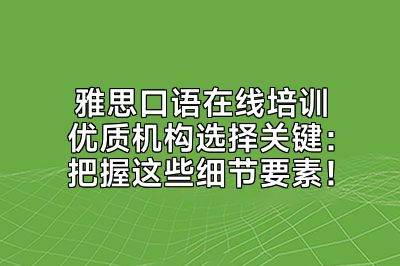 雅思口语在线培训优质机构选择关键：把握这些细节要素！