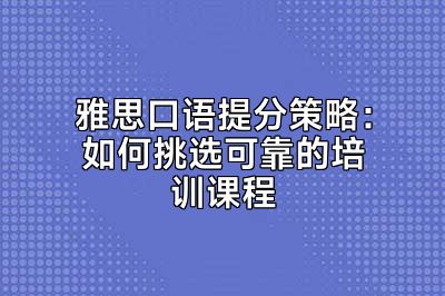 雅思口语提分策略：如何挑选可靠的培训课程