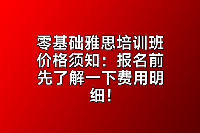 零基础雅思培训班价格须知：报名前先了解一下费用明细！