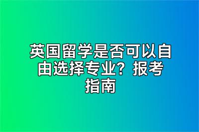 英国留学是否可以自由选择专业？报考指南