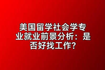 美国留学社会学专业就业前景分析：是否好找工作？