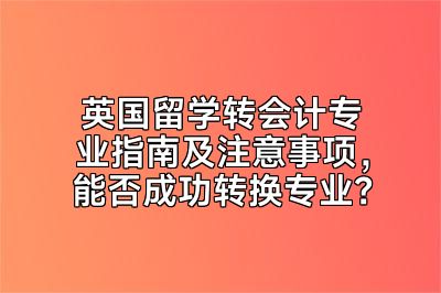 英国留学转会计专业指南及注意事项，能否成功转换专业？