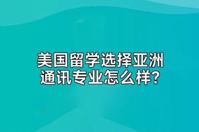 美国留学选择亚洲通讯专业怎么样？