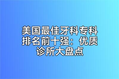 美国最佳牙科专科排名前十强：优质诊所大盘点
