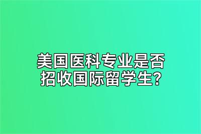 美国医科专业是否招收国际留学生？