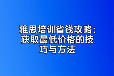 雅思培训省钱攻略：获取最低价格的技巧与方法