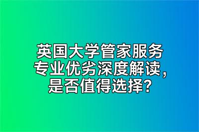 英国大学管家服务专业优劣深度解读，是否值得选择？