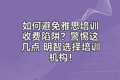 如何避免雅思培训收费陷阱？警惕这几点 明智选择培训机构！