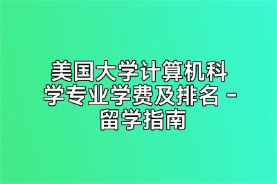 美国大学计算机科学专业学费及排名 - 留学指南