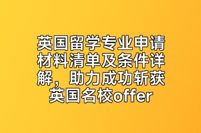 英国留学专业申请材料清单及条件详解，助力成功斩获英国名校offer