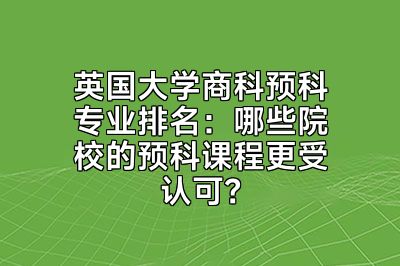 英国大学商科预科专业排名：哪些院校的预科课程更受认可？