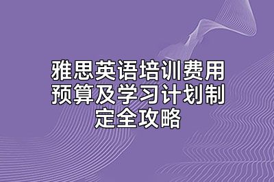 雅思英语培训费用预算及学习计划制定全攻略