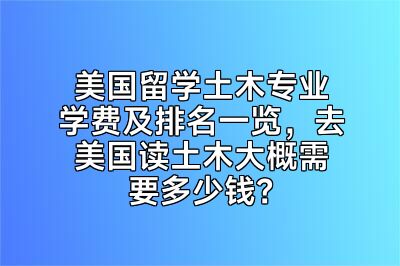美国留学土木专业学费及排名一览，去美国读土木大概需要多少钱？