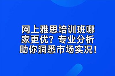 网上雅思培训班哪家更优？专业分析助你洞悉市场实况！