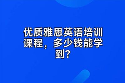 优质雅思英语培训课程，多少钱能学到？