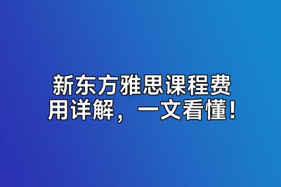 新东方雅思课程费用详解，一文看懂！