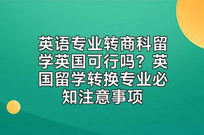 英语专业转商科留学英国可行吗？英国留学转换专业必知注意事项