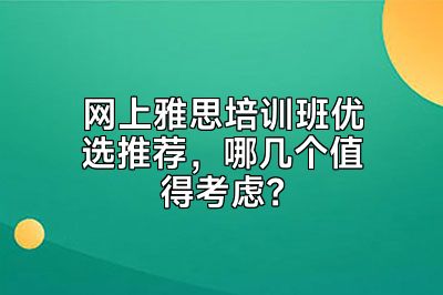 网上雅思培训班优选推荐，哪几个值得考虑？