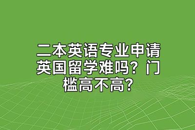 二本英语专业申请英国留学难吗？门槛高不高？