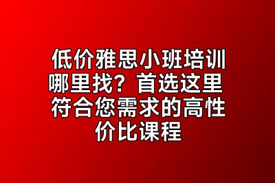 低价雅思小班培训哪里找？首选这里 符合您需求的高性价比课程