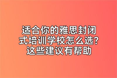 适合你的雅思封闭式培训学校怎么选？这些建议有帮助