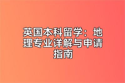 英国本科留学：地理专业详解与申请指南