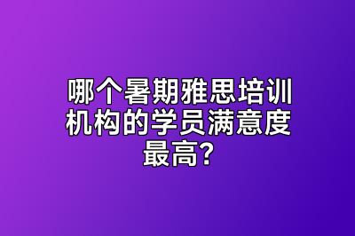 哪个暑期雅思培训机构的学员满意度最高？