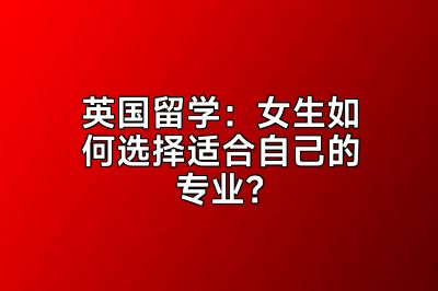 英国留学：女生如何选择适合自己的专业？