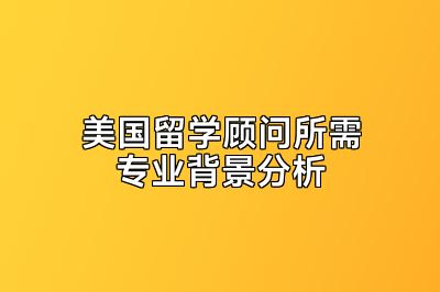 美国留学顾问所需专业背景分析