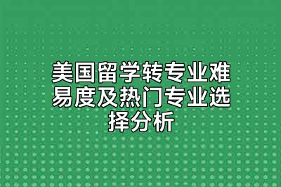 美国留学转专业难易度及热门专业选择分析