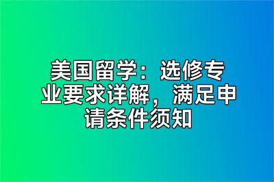 美国留学：选修专业要求详解，满足申请条件须知