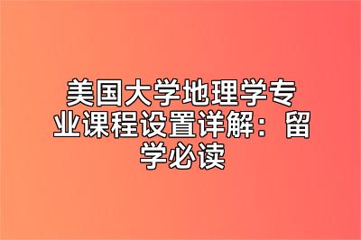 美国大学地理学专业课程设置详解：留学必读