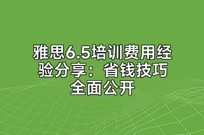 雅思6.5培训费用经验分享：省钱技巧全面公开
