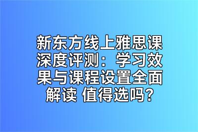 新东方线上雅思课深度评测：学习效果与课程设置全面解读 值得选吗？