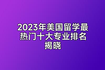 2023年美国留学最热门十大专业排名揭晓