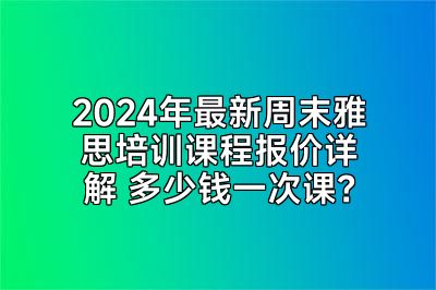 2024年最新周末雅思培训课程报价详解 多少钱一次课？