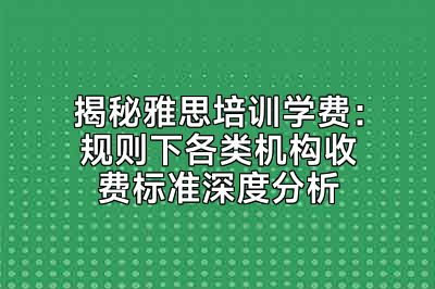 揭秘雅思培训学费：规则下各类机构收费标准深度分析