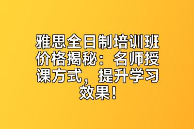 雅思全日制培训班价格揭秘：名师授课方式，提升学习效果！
